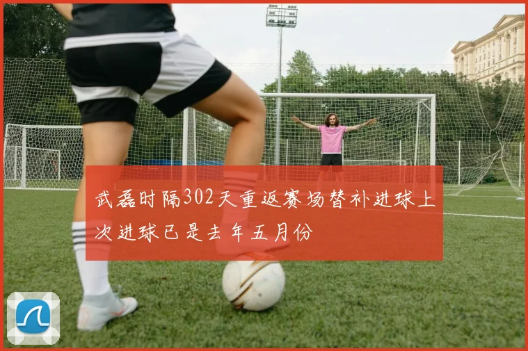 武磊时隔302天重返赛场替补进球上次进球已是去年五月份