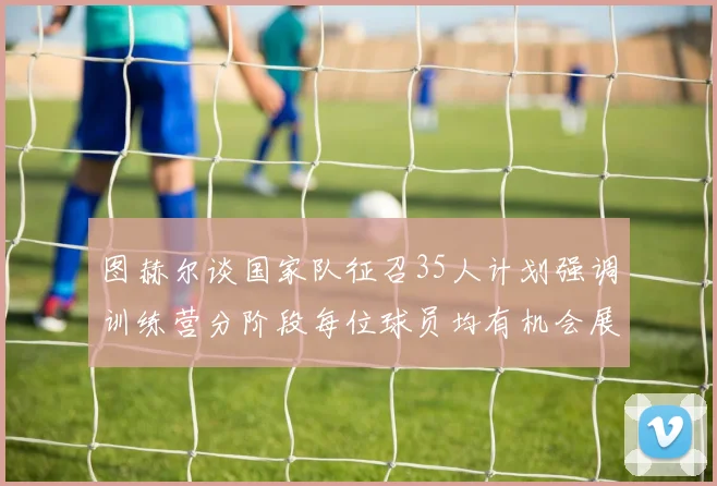图赫尔谈国家队征召35人计划强调训练营分阶段每位球员均有机会展示自己