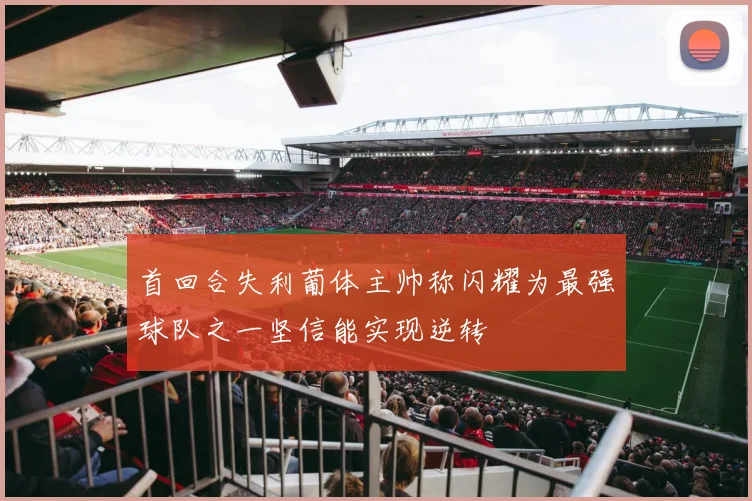 首回合失利葡体主帅称闪耀为最强球队之一坚信能实现逆转
