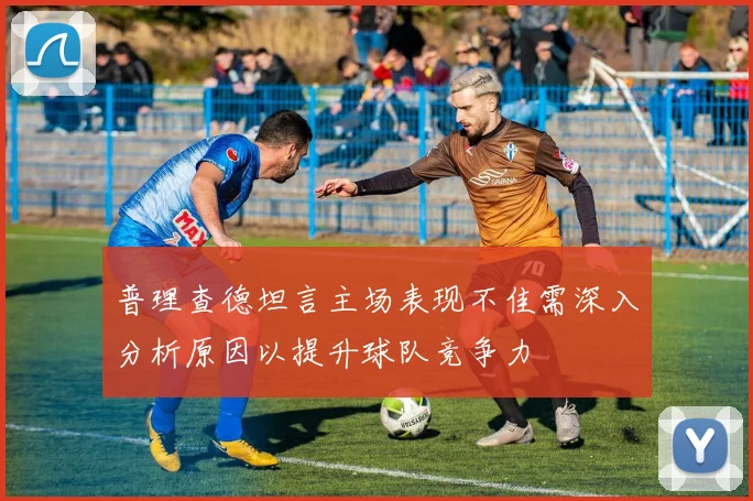 普理查德坦言主场表现不佳需深入分析原因以提升球队竞争力