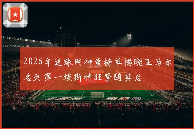 2026年进球网神童榜单揭晓亚马尔名列第一埃斯特旺紧随其后