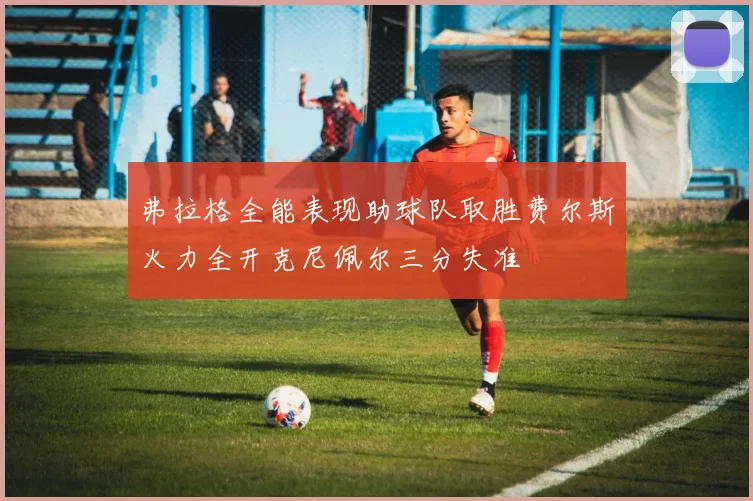 弗拉格全能表现助球队取胜费尔斯火力全开克尼佩尔三分失准