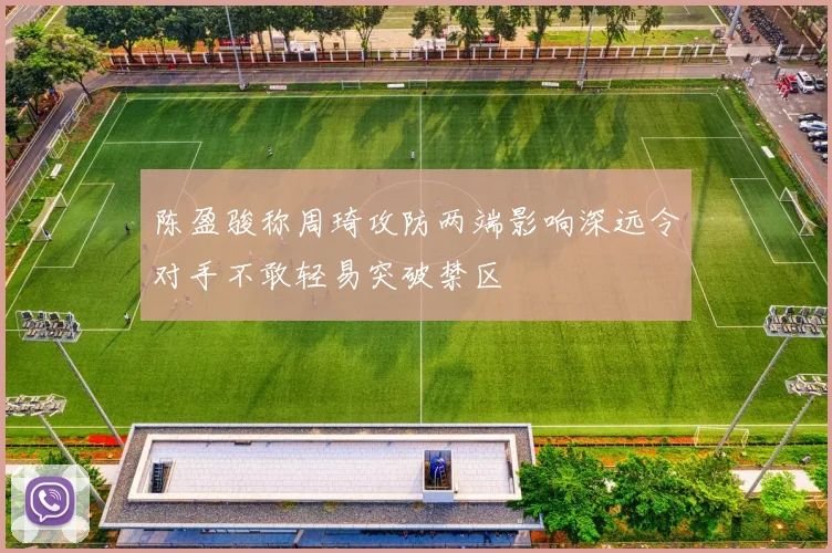陈盈骏称周琦攻防两端影响深远令对手不敢轻易突破禁区