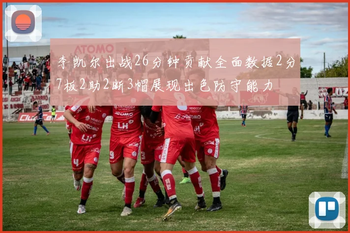 李凯尔出战26分钟贡献全面数据2分7板2助2断3帽展现出色防守能力