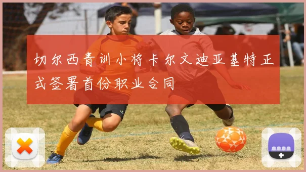 切尔西青训小将卡尔文迪亚基特正式签署首份职业合同