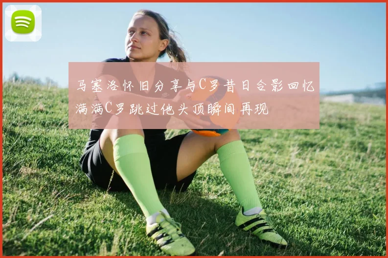 马塞洛怀旧分享与C罗昔日合影回忆满满C罗跳过他头顶瞬间再现