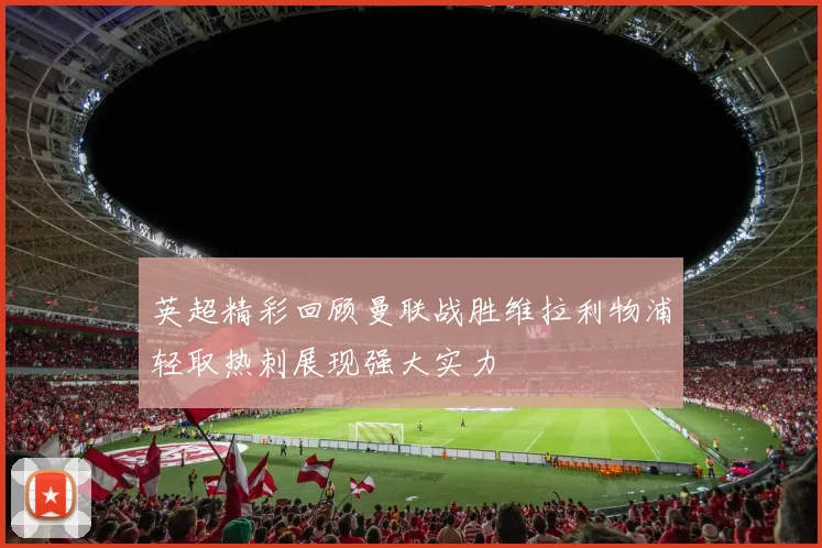 英超精彩回顾曼联战胜维拉利物浦轻取热刺展现强大实力